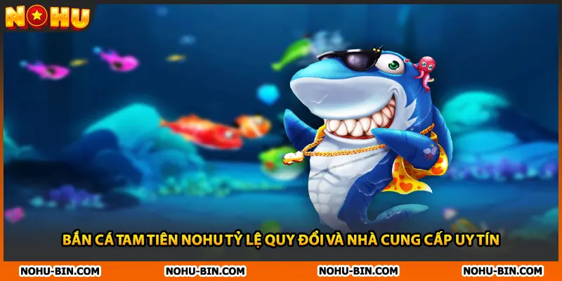 Bắn Cá Tam Tiên NOHU Tỷ Lệ Quy Đổi Và Nhà Cung Cấp Uy Tín